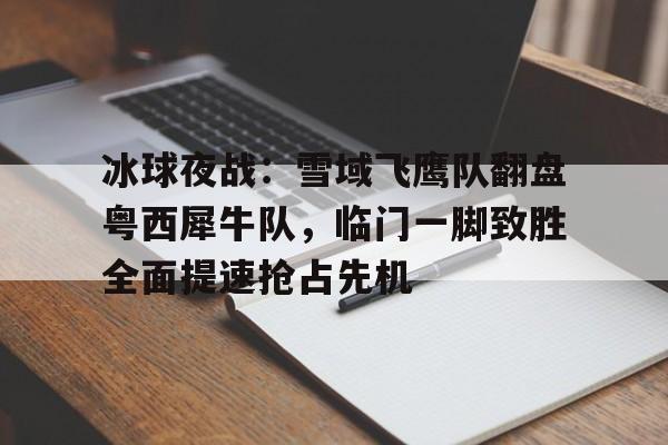 ayx爱游戏电竞-包含冰球夜战：雪域飞鹰队翻盘粤西犀牛队，临门一脚致胜全面提速抢占先机的词条