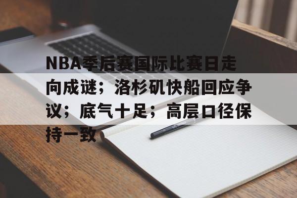 ayx爱游戏在线入口-关于NBA季后赛国际比赛日走向成谜；洛杉矶快船回应争议；底气十足；高层口径保持一致的信息