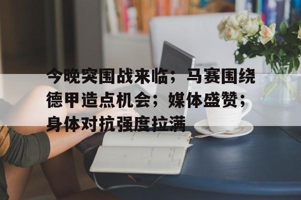 今晚突围战来临；马赛围绕德甲造点机会；媒体盛赞；身体对抗强度拉满(巴萨5比0皇马全场集锦)