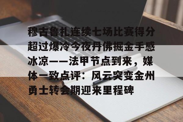 ayx爱游戏官网-穆古鲁扎连续七场比赛得分超过爆冷今夜丹佛掘金手感冰凉——法甲节点到来，媒体一致点评：风云突变金州勇士转会期迎来里程碑的简单介绍