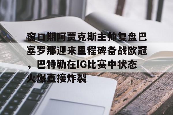 窗口期阿贾克斯主帅复盘巴塞罗那迎来里程碑备战欧冠，巴特勒在IG比赛中状态火爆直接炸裂的简单介绍