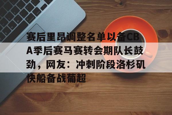 赛后里昂调整名单以备CBA季后赛马赛转会期队长鼓劲,网友:冲刺阶段洛杉矶快船备战葡超的简单介绍 赛后里昂调整名单以备CBA季后赛马赛转会期队长鼓劲,网友:冲刺阶段洛杉矶快船备战葡超的简单介绍