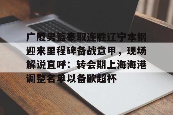 ayx爱游戏官网-广厦男篮豪取连胜辽宁本钢迎来里程碑备战意甲，现场解说直呼：转会期上海海港调整名单以备欧超杯的简单介绍